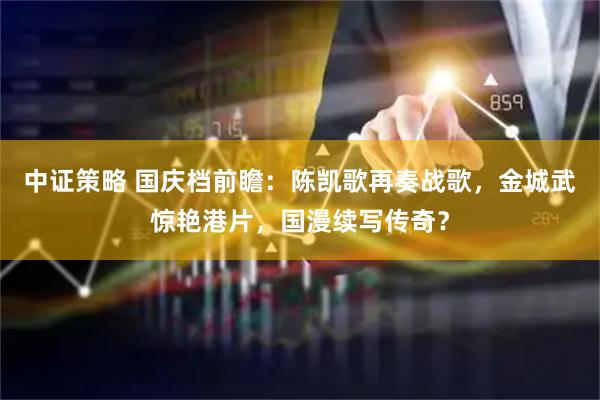 中证策略 国庆档前瞻：陈凯歌再奏战歌，金城武惊艳港片，国漫续写传奇？