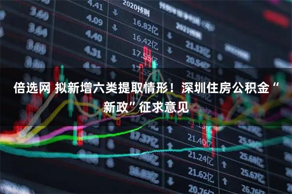 倍选网 拟新增六类提取情形！深圳住房公积金“新政”征求意见