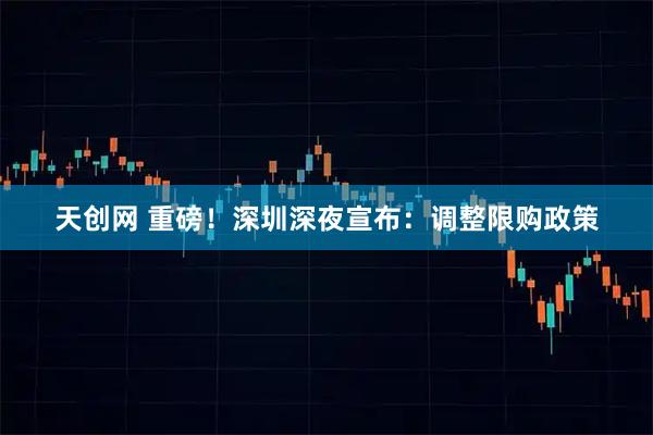 天创网 重磅！深圳深夜宣布：调整限购政策