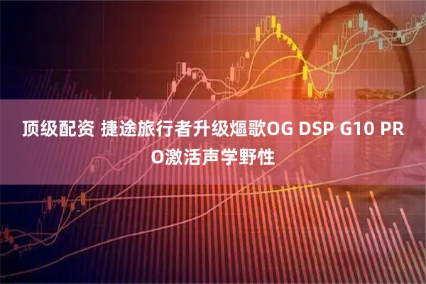顶级配资 捷途旅行者升级熰歌OG DSP G10 PRO激活声学野性