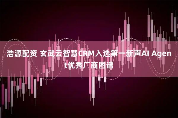 浩源配资 玄武云智慧CRM入选第一新声AI Agent优秀厂商图谱