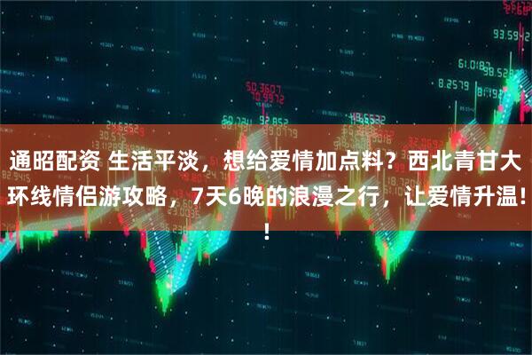 通昭配资 生活平淡，想给爱情加点料？西北青甘大环线情侣游攻略，7天6晚的浪漫之行，让爱情升温!