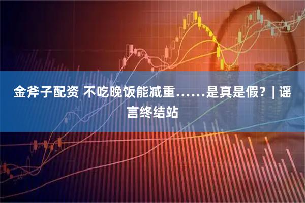 金斧子配资 不吃晚饭能减重……是真是假？| 谣言终结站