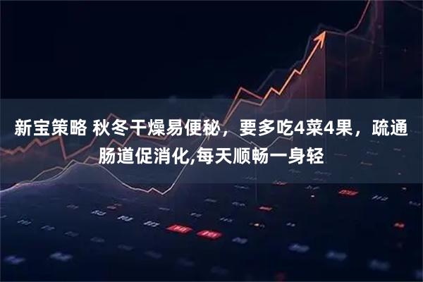 新宝策略 秋冬干燥易便秘，要多吃4菜4果，疏通肠道促消化,每天顺畅一身轻
