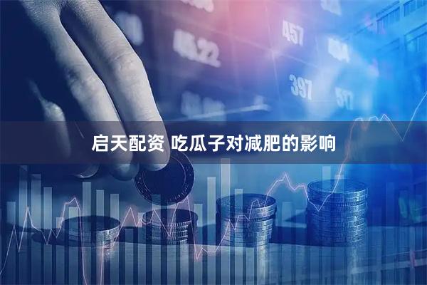 启天配资 吃瓜子对减肥的影响