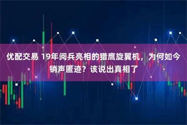 优配交易 19年阅兵亮相的猎鹰旋翼机，为何如今销声匿迹？该说出真相了