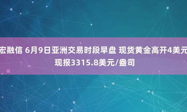 宏融信 6月9日亚洲交易时段早盘 现货黄金高开4美元 现报3315.8美元/盎司