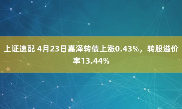 上证速配 4月23日嘉泽转债上涨0.43%，转股溢价率13.44%