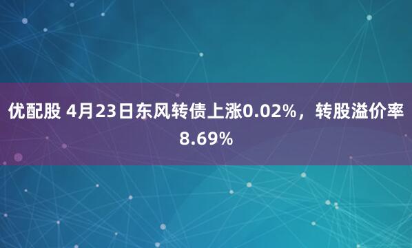 优配股 4月23日东风转债上涨0.02%，转股溢价率8.69%