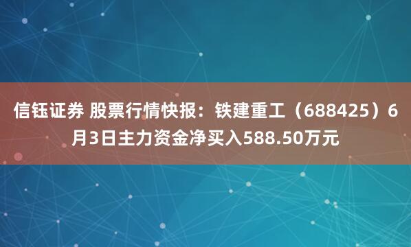 信钰证券 股票行情快报：铁建重工（688425）6月3日主力资金净买入588.50万元