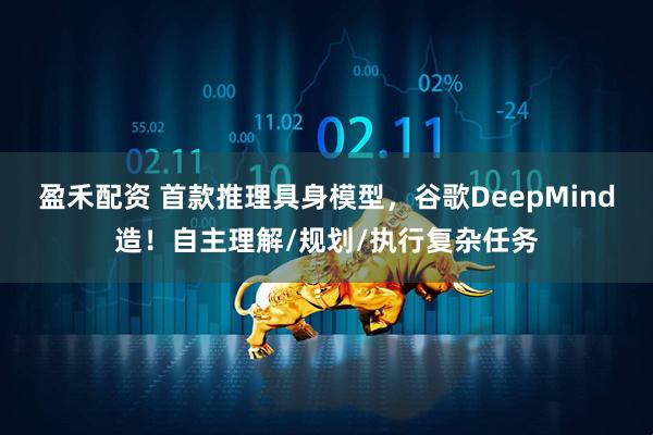 盈禾配资 首款推理具身模型，谷歌DeepMind造！自主理解/规划/执行复杂任务