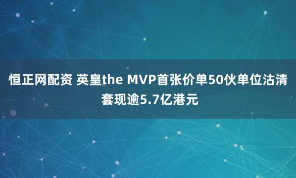 恒正网配资 英皇the MVP首张价单50伙单位沽清 套现逾5.7亿港元