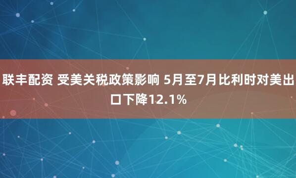 联丰配资 受美关税政策影响 5月至7月比利时对美出口下降12.1%