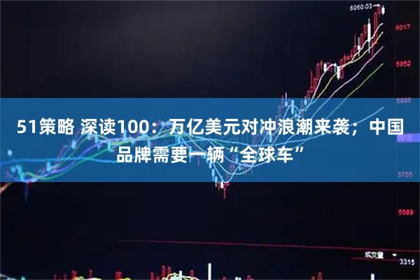 51策略 深读100：万亿美元对冲浪潮来袭；中国品牌需要一辆“全球车”