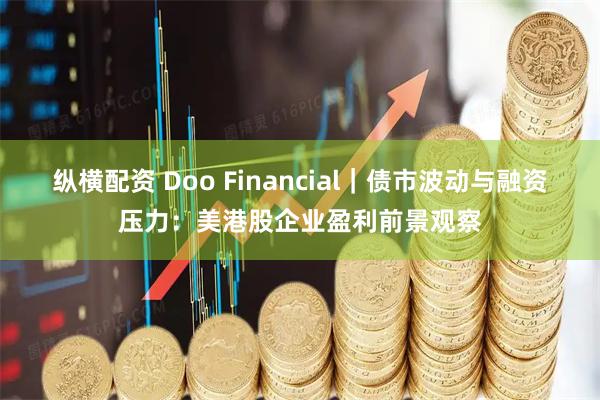 纵横配资 Doo Financial｜债市波动与融资压力：美港股企业盈利前景观察