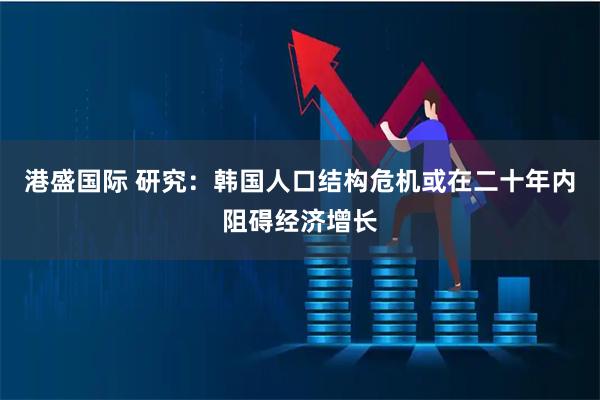 港盛国际 研究：韩国人口结构危机或在二十年内阻碍经济增长