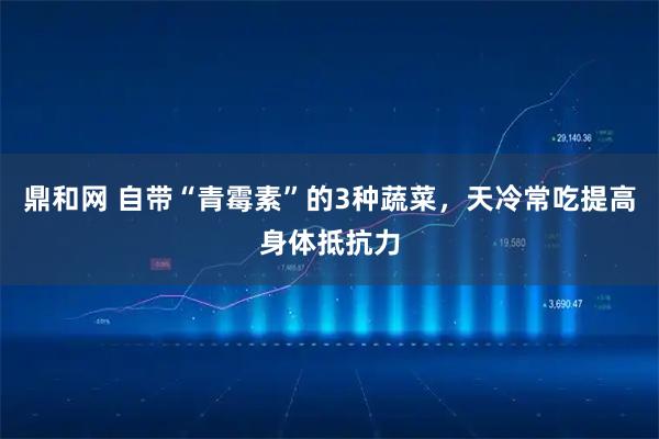 鼎和网 自带“青霉素”的3种蔬菜，天冷常吃提高身体抵抗力