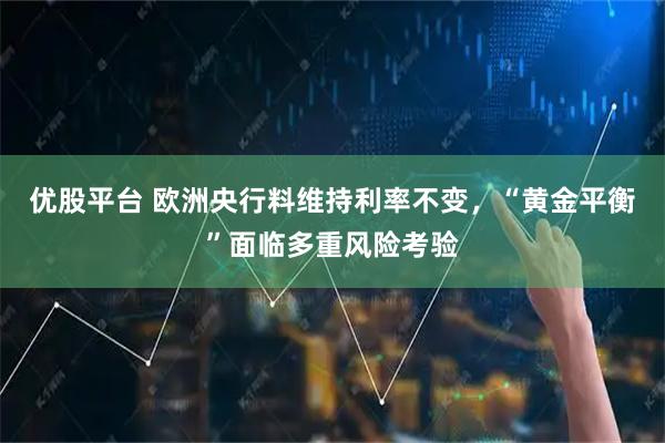 优股平台 欧洲央行料维持利率不变，“黄金平衡”面临多重风险考验
