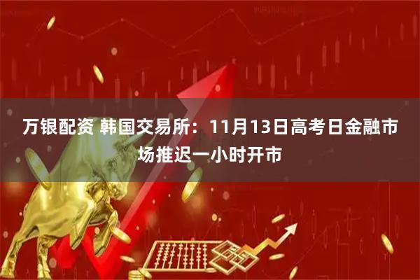 万银配资 韩国交易所：11月13日高考日金融市场推迟一小时开市