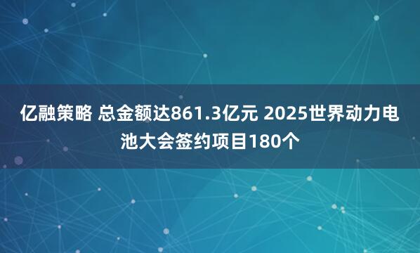 亿融策略 总金额达861.3亿元 2025世界动力电池大会签约项目180个