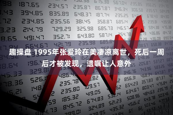 趣操盘 1995年张爱玲在美凄凉离世，死后一周后才被发现，遗嘱让人意外