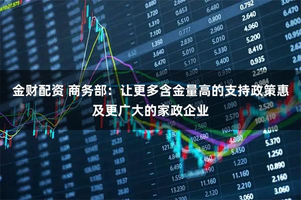 金财配资 商务部：让更多含金量高的支持政策惠及更广大的家政企业