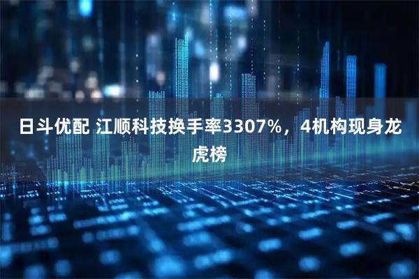 日斗优配 江顺科技换手率3307%，4机构现身龙虎榜