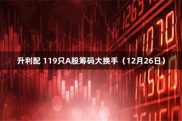 升利配 119只A股筹码大换手（12月26日）
