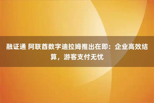融证通 阿联酋数字迪拉姆推出在即：企业高效结算，游客支付无忧