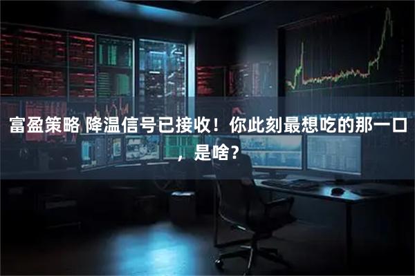 富盈策略 降温信号已接收！你此刻最想吃的那一口，是啥？