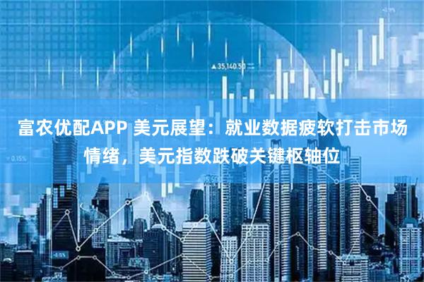 富农优配APP 美元展望：就业数据疲软打击市场情绪，美元指数跌破关键枢轴位