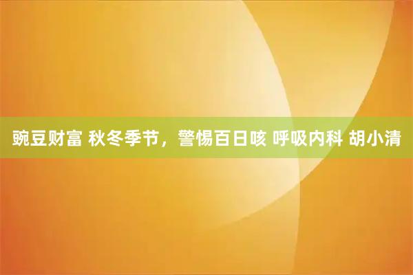 豌豆财富 秋冬季节，警惕百日咳 呼吸内科 胡小清